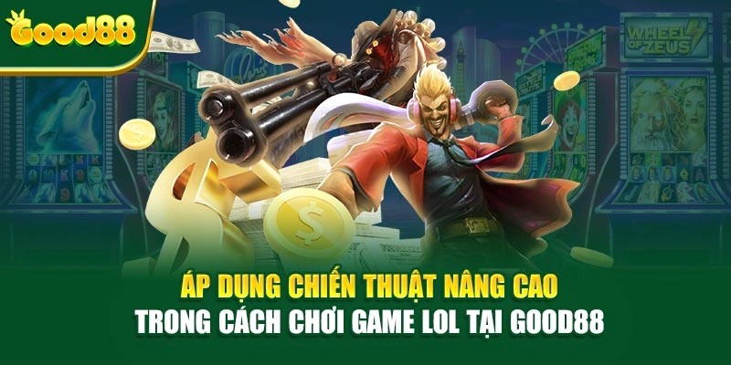 Áp dụng chiến thuật nâng cao trong cách chơi game LOL tại Good88