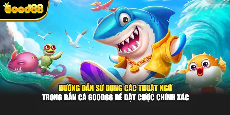 Hướng dẫn sử dụng các thuật ngữ trong bắn cá Good88 để đặt cược chính xác