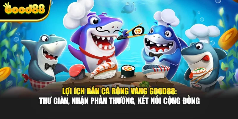 Lợi ích Bắn Cá Rồng Vàng Good88: thư giãn, nhận phần thưởng, kết nối cộng đồng