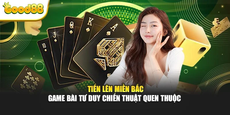 Tiến lên miền Bắc - Game bài tư duy chiến thuật quen thuộc 