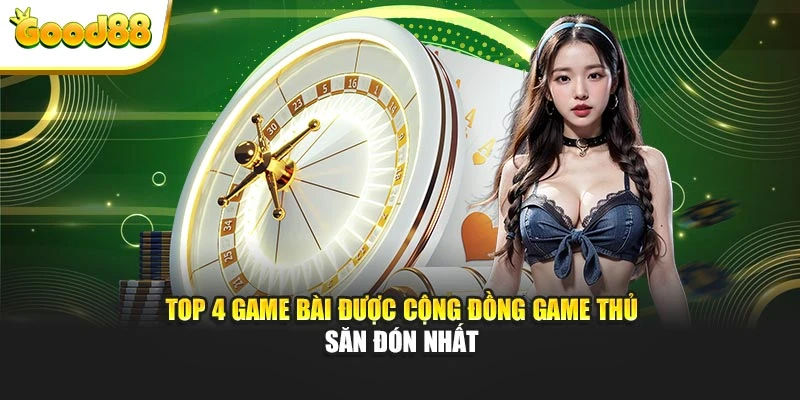 Top 4 game bài được cộng đồng game thủ săn đón nhất