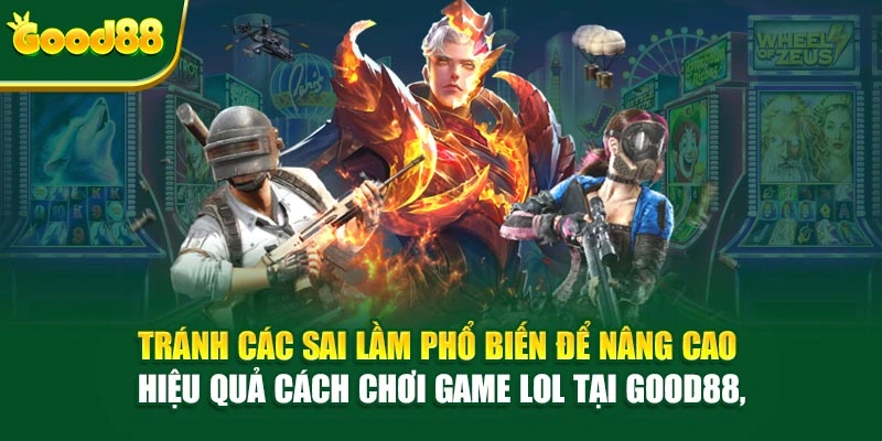 Tránh các sai lầm phổ biến để nâng cao hiệu quả cách chơi game LOL tại Good88